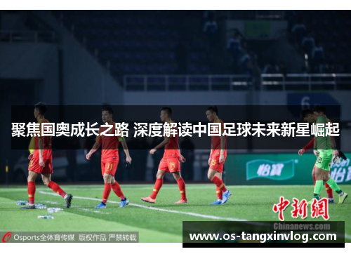 聚焦国奥成长之路 深度解读中国足球未来新星崛起