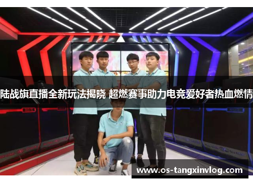 陆战旗直播全新玩法揭晓 超燃赛事助力电竞爱好者热血燃情